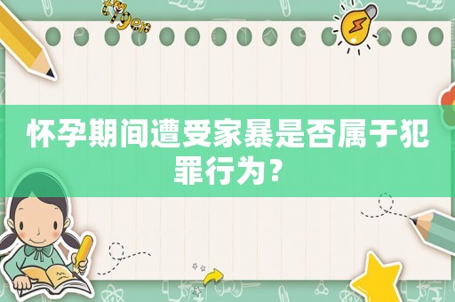 懷孕期間遭受家暴是否屬于犯罪行為？