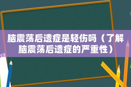 腦震蕩后遺癥是輕傷嗎（了解腦震蕩后遺癥的嚴重性）