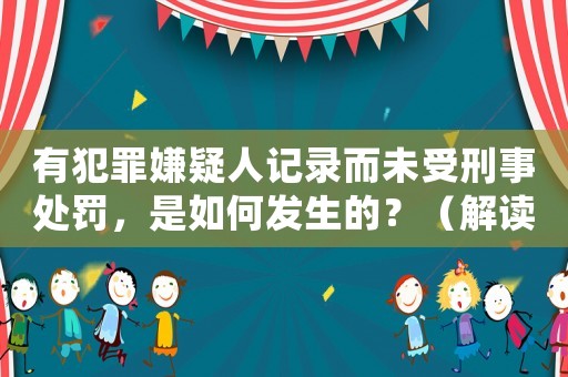 有犯罪嫌疑人記錄而未受刑事處罰，是如何發(fā)生的？（解讀法律程序和相關(guān)規(guī)定）
