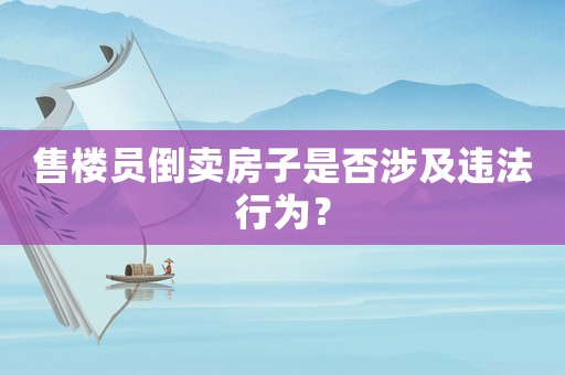售樓員倒賣房子是否涉及違法行為？