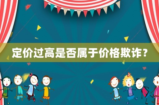 定價(jià)過(guò)高是否屬于價(jià)格欺詐？