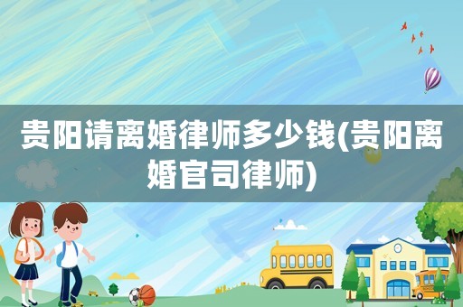 貴陽請離婚律師多少錢(貴陽離婚官司律師)