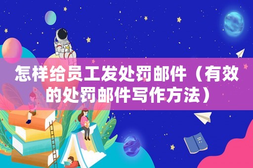 怎樣給員工發處罰郵件（有效的處罰郵件寫作方法）