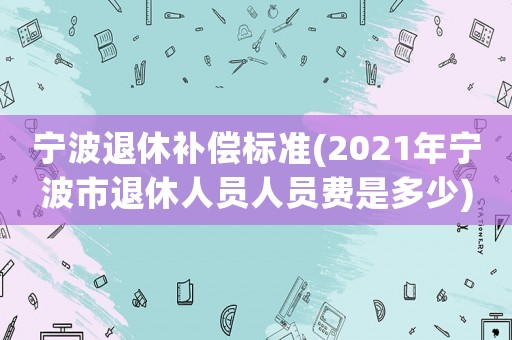 寧波退休補償標準(2021年寧波市退休人員人員費是多少)