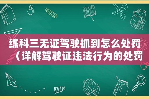 練科三無證駕駛抓到怎么處罰（詳解駕駛證違法行為的處罰措施）