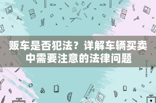 販車(chē)是否犯法？詳解車(chē)輛買(mǎi)賣(mài)中需要注意的法律問(wèn)題
