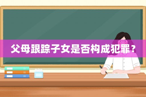 父母跟蹤子女是否構(gòu)成犯罪？