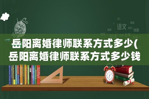 岳陽離婚律師聯(lián)系方式多少(岳陽離婚律師聯(lián)系方式多少錢一個(gè)月)