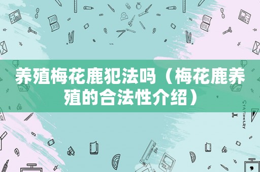 養殖梅花鹿犯法嗎（梅花鹿養殖的合法性介紹）