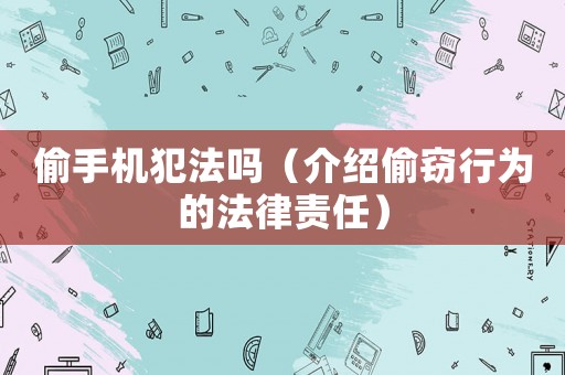 偷手機犯法嗎（介紹偷竊行為的法律責任）