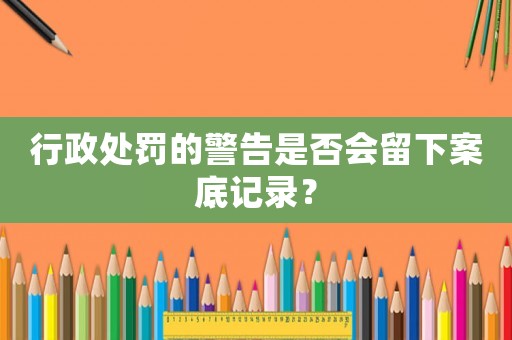 行政處罰的警告是否會留下案底記錄？