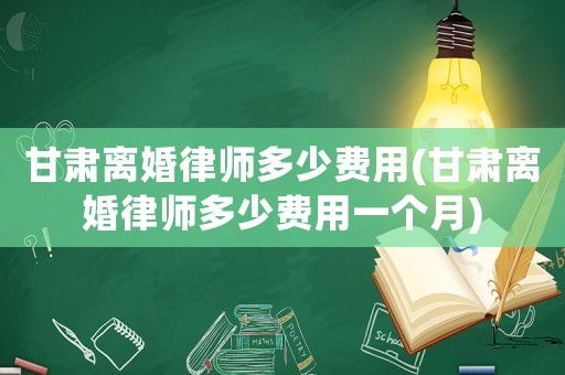 甘肅離婚律師多少費用(甘肅離婚律師多少費用一個月)