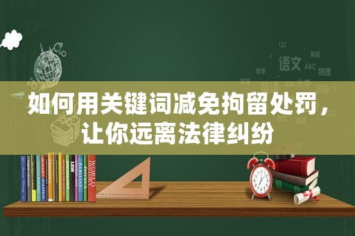 如何用關鍵詞減免拘留處罰，讓你遠離法律糾紛