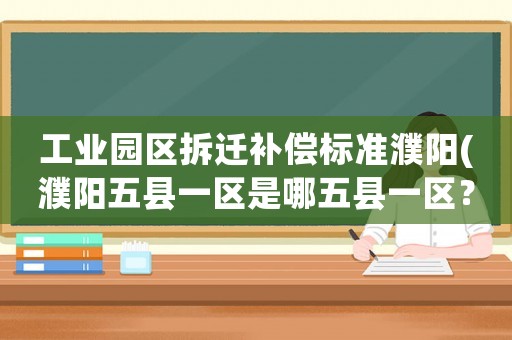 工業(yè)園區(qū)拆遷補償標準濮陽(濮陽五縣一區(qū)是哪五縣一區(qū)？)