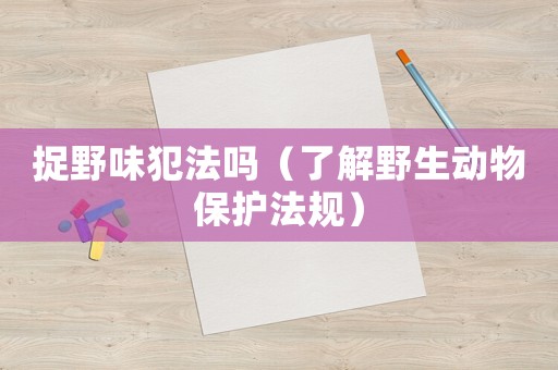 捉野味犯法嗎（了解野生動物保護法規）