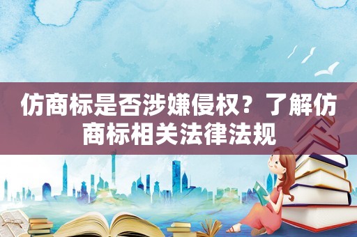 仿商標是否涉嫌侵權？了解仿商標相關法律法規