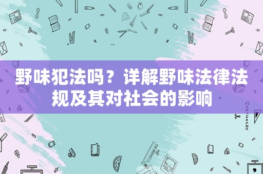 野味犯法嗎？詳解野味法律法規及其對社會的影響