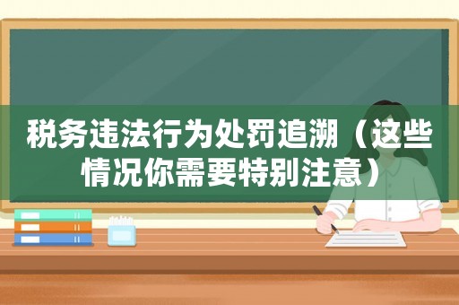 稅務違法行為處罰追溯（這些情況你需要特別注意）