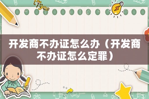 開發商不辦證怎么辦（開發商不辦證怎么定罪）
