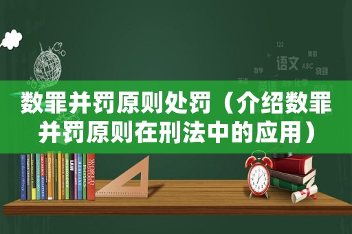 數(shù)罪并罰原則處罰（介紹數(shù)罪并罰原則在刑法中的應(yīng)用）