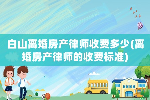白山離婚房產律師收費多少(離婚房產律師的收費標準)