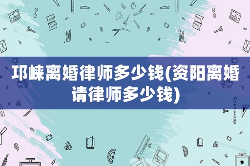 邛崍離婚律師多少錢(資陽離婚請律師多少錢)