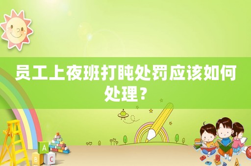員工上夜班打盹處罰應(yīng)該如何處理？