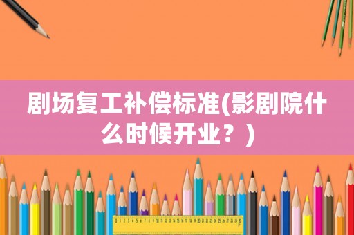 劇場復工補償標準(影劇院什么時候開業(yè)？)