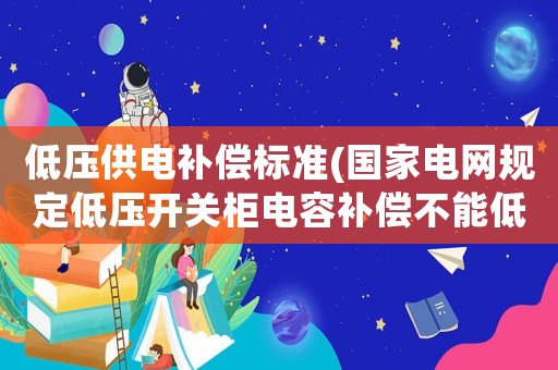 低壓供電補償標準(國家電網規定低壓開關柜電容補償不能低于多少？)