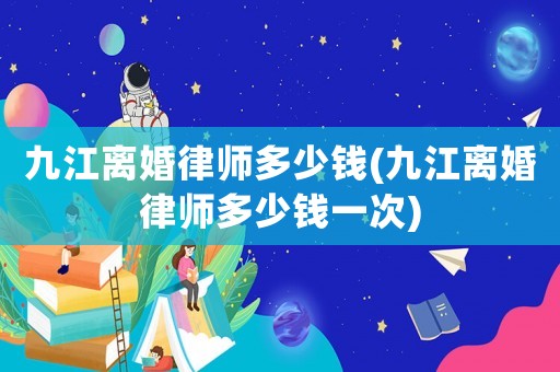 九江離婚律師多少錢(九江離婚律師多少錢一次)