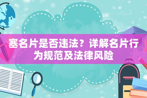塞名片是否違法？詳解名片行為規(guī)范及法律風險