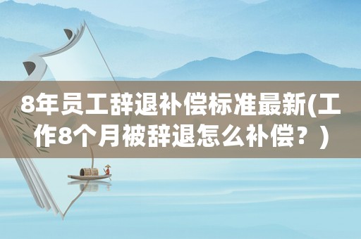 8年員工辭退補償標準最新(工作8個月被辭退怎么補償？)