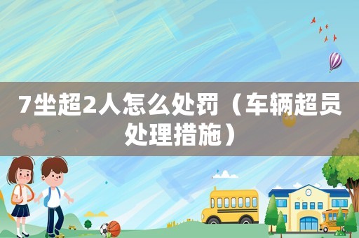 7坐超2人怎么處罰（車輛超員處理措施）