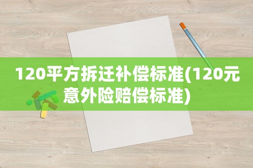 120平方拆遷補償標準(120元意外險賠償標準)