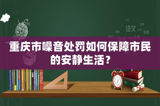 重慶市噪音處罰如何保障市民的安靜生活？