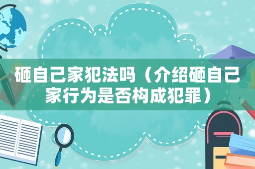 砸自己家犯法嗎（介紹砸自己家行為是否構成犯罪）