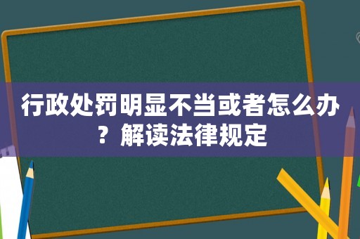 行政處罰明顯不當或者怎么辦？解讀法律規定