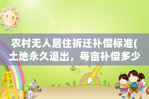 農村無人居住拆遷補償標準(土地永久退出，每畝補償多少錢？)