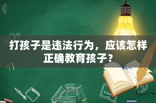 打孩子是違法行為，應該怎樣正確教育孩子？