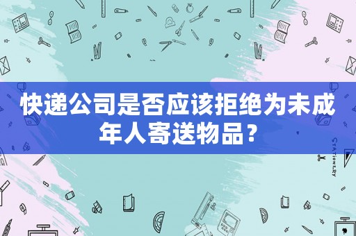 快遞公司是否應(yīng)該拒絕為未成年人寄送物品？