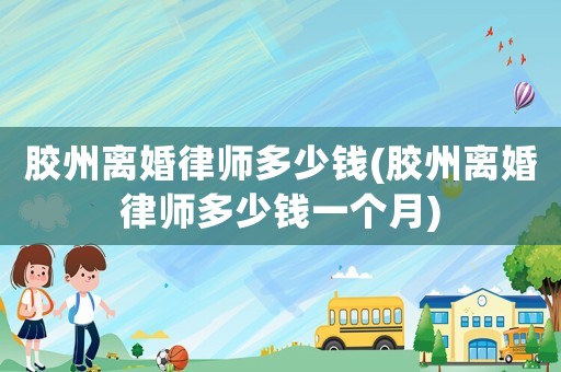 膠州離婚律師多少錢(膠州離婚律師多少錢一個月)