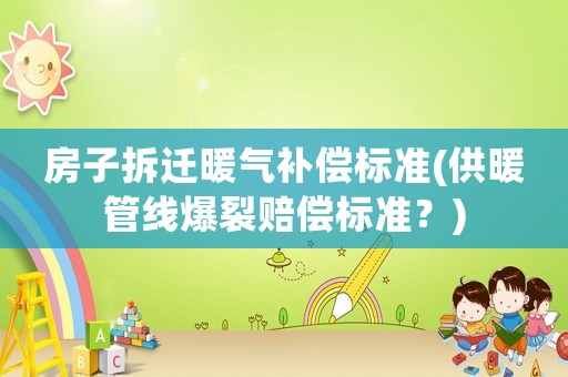 房子拆遷暖氣補(bǔ)償標(biāo)準(zhǔn)(供暖管線爆裂賠償標(biāo)準(zhǔn)？)