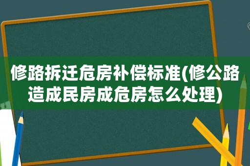 修路拆遷危房補償標準(修公路造成民房成危房怎么處理)