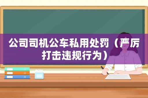 公司司機公車私用處罰（嚴(yán)厲打擊違規(guī)行為）