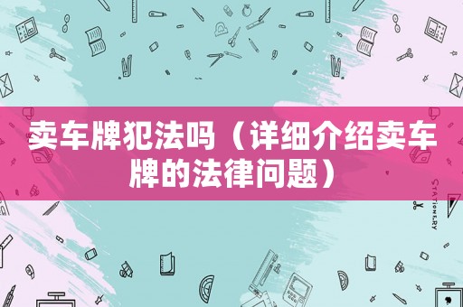 賣車牌犯法嗎（詳細介紹賣車牌的法律問題）