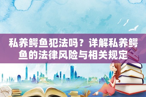 私養鱷魚犯法嗎？詳解私養鱷魚的法律風險與相關規定