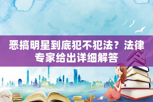 惡搞明星到底犯不犯法？法律專家給出詳細解答