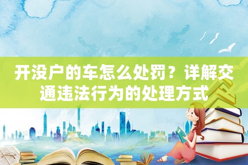 開沒戶的車怎么處罰？詳解交通違法行為的處理方式
