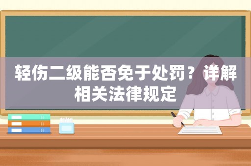 輕傷二級能否免于處罰？詳解相關法律規定