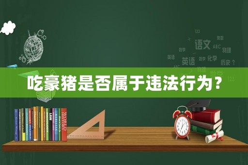 吃豪豬是否屬于違法行為？